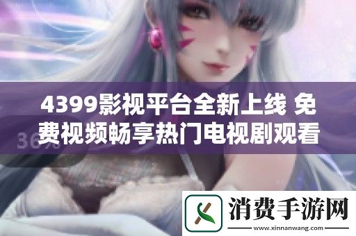 4399影视平台全新上线-免费视频畅享热门电视剧观看体验