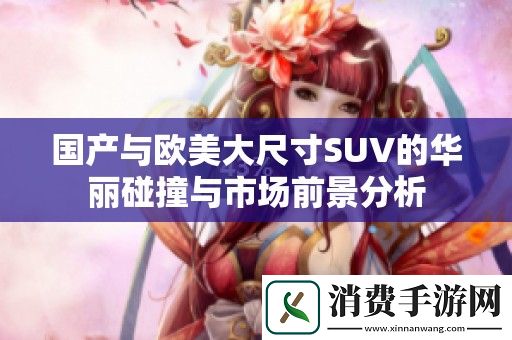 国产与欧美大尺寸SUV的华丽碰撞与市场前景分析