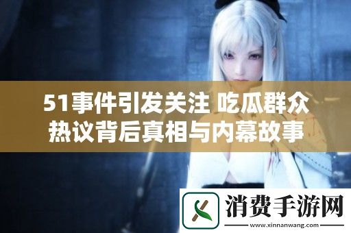 51事件引发关注-吃瓜群众热议背后真相与内幕故事
