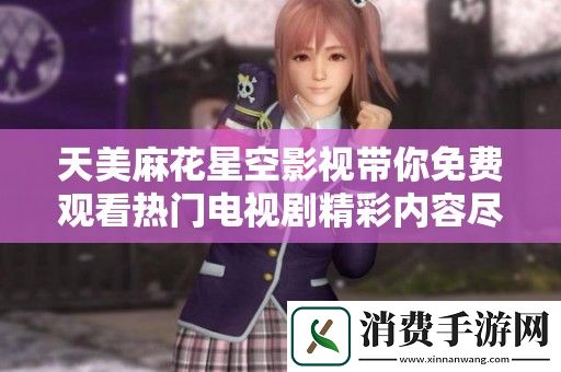 天美麻花星空影视带你免费观看热门电视剧精彩内容尽在其中
