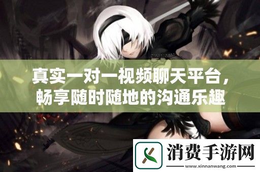 真实一对一视频聊天平台-畅享随时随地的沟通乐趣