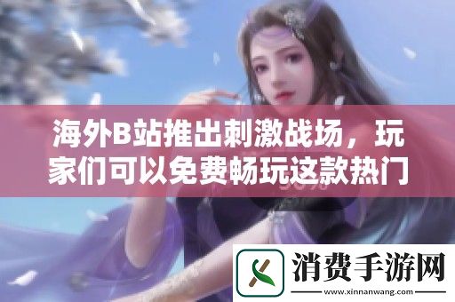海外B站推出刺激战场-玩家们可以免费畅玩这款热门游戏