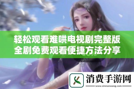 轻松观看难哄电视剧完整版全剧免费观看便捷方法分享