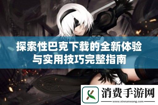 探索性巴克下载的全新体验与实用技巧完整指南