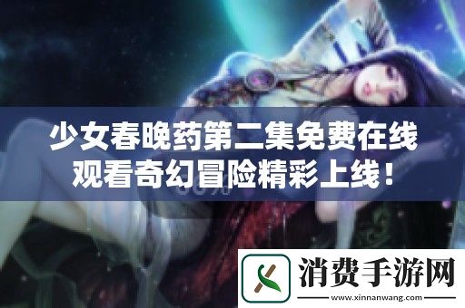 少女春晚药第二集免费在线观看奇幻冒险精彩上线！
