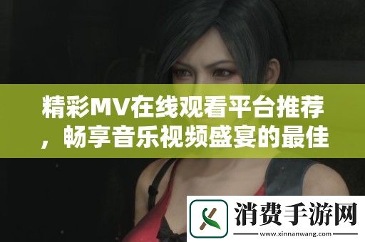 精彩MV在线观看平台推荐-畅享音乐视频盛宴的最佳选择