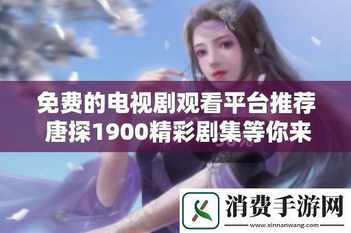 免费的电视剧观看平台推荐-唐探1900精彩剧集等你来享受