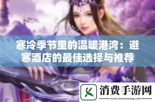 寒冷季节里的温暖港湾：避寒酒店的最佳选择与推荐