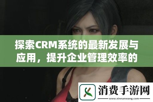 探索CRM系统的最新发展与应用-提升企业管理效率的最佳解决方案