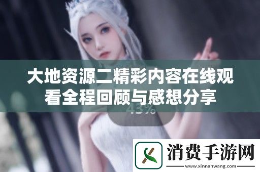 大地资源二精彩内容在线观看全程回顾与感想分享