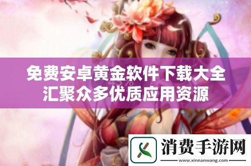 免费安卓黄金软件下载大全汇聚众多优质应用资源