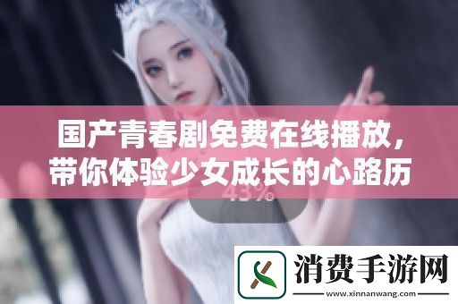 国产青春剧免费在线播放-带你体验少女成长的心路历程