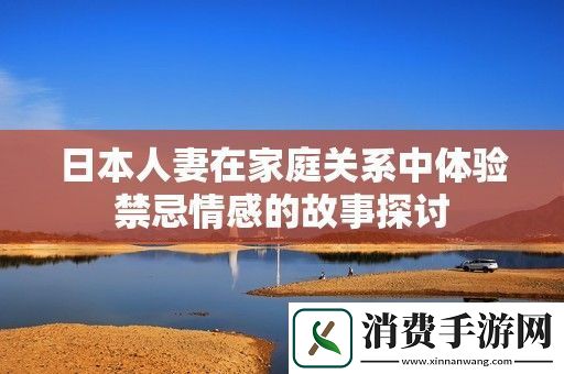 日本人妻在家庭关系中体验禁忌情感的故事探讨