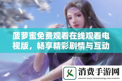 菠萝蜜免费观看在线观看电视版-畅享精彩剧情与互动体验