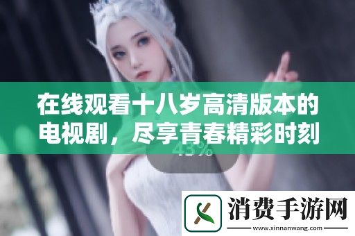 在线观看十八岁高清版本的电视剧-尽享青春精彩时刻
