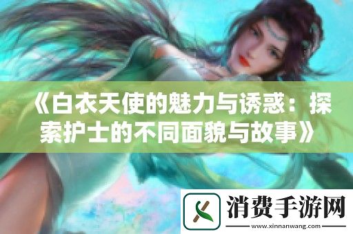 白衣天使的魅力与诱惑：探索护士的不同面貌与故事