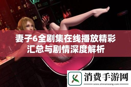 妻子6全剧集在线播放精彩汇总与剧情深度解析