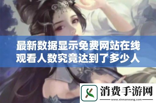 最新数据显示免费网站在线观看人数究竟达到了多少人呢