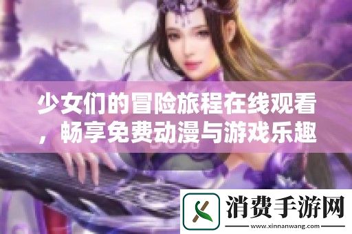少女们的冒险旅程在线观看-畅享免费动漫与游戏乐趣