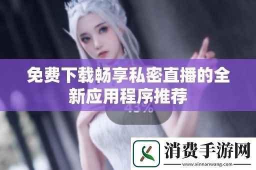 免费下载畅享私密直播的全新应用程序推荐