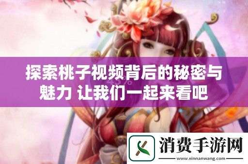 探索桃子视频背后的秘密与魅力-让我们一起来看吧