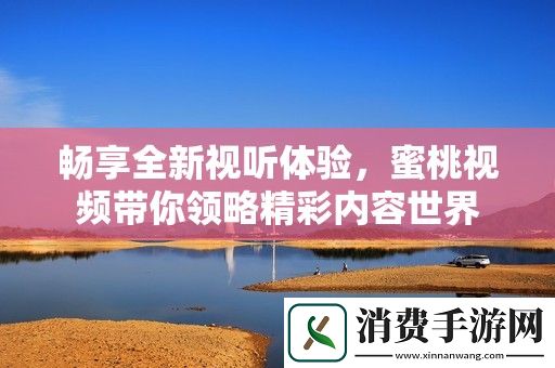畅享全新视听体验-蜜桃视频带你领略精彩内容世界