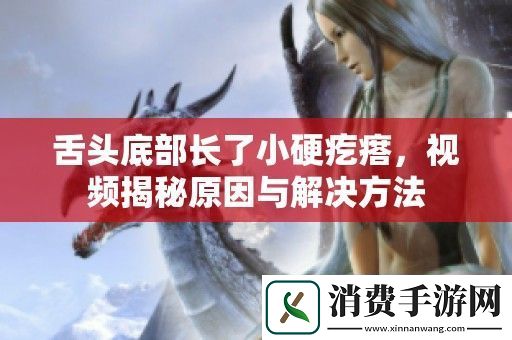 舌头底部长了小硬疙瘩-视频揭秘原因与解决方法