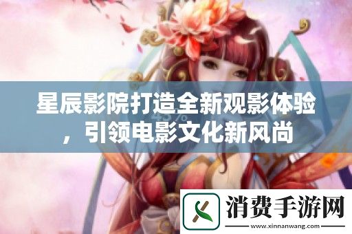 星辰影院打造全新观影体验-引领电影文化新风尚