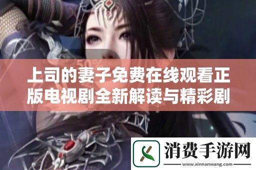 上司的妻子免费在线观看正版电视剧全新解读与精彩剧评