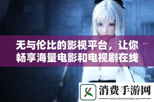 无与伦比的影视平台-让你畅享海量电影和电视剧在线观影体验
