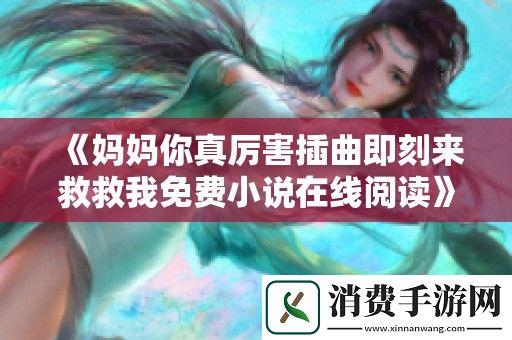 妈妈你真厉害插曲即刻来救救我免费小说在线阅读