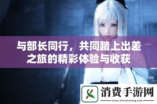 与部长同行-共同踏上出差之旅的精彩体验与收获