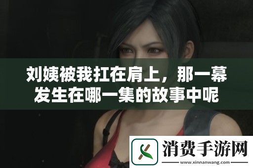 刘姨被我扛在肩上-那一幕发生在哪一集的故事中呢