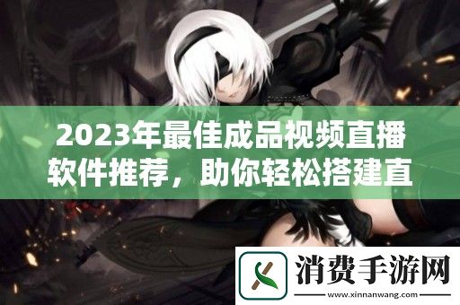 2023年最佳成品视频直播软件推荐-助你轻松搭建直播平台