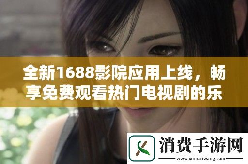 全新1688影院应用上线-畅享免费观看热门电视剧的乐趣