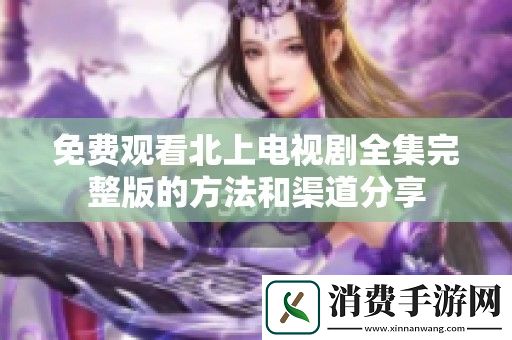 免费观看北上电视剧全集完整版的方法和渠道分享