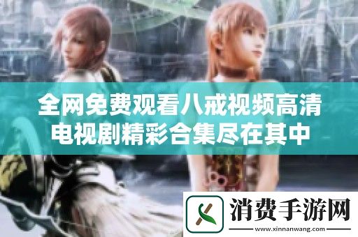 全网免费观看八戒视频高清电视剧精彩合集尽在其中