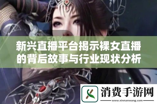 新兴直播平台揭示裸女直播的背后故事与行业现状分析