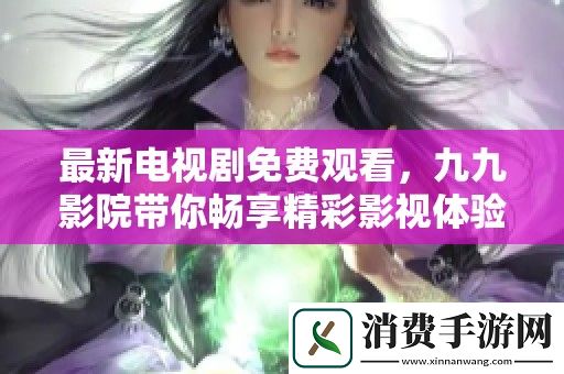 最新电视剧免费观看-九九影院带你畅享精彩影视体验