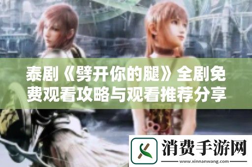 泰剧劈开你的腿全剧免费观看攻略与观看推荐分享