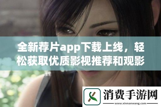 全新荐片app下载上线-轻松获取优质影视推荐和观影指南