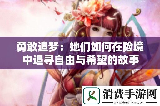 勇敢追梦：她们如何在险境中追寻自由与希望的故事