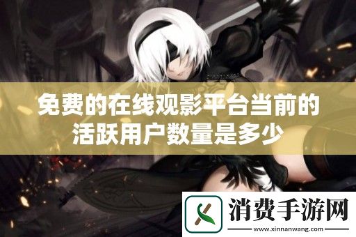 免费的在线观影平台当前的活跃用户数量是多少