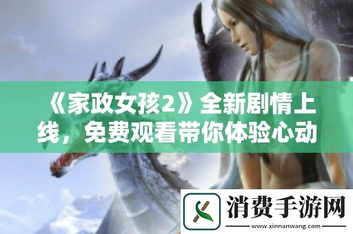 家政女孩2全新剧情上线-免费观看带你体验心动瞬间