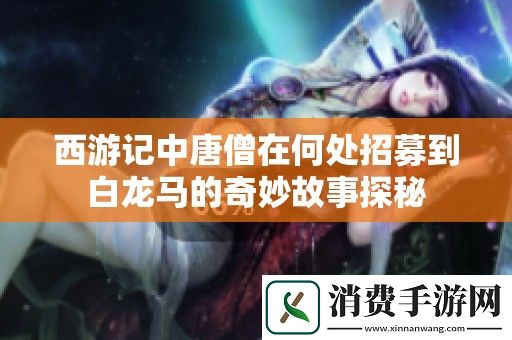 西游记中唐僧在何处招募到白龙马的奇妙故事探秘