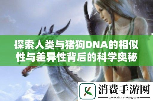 探索人类与猪狗DNA的相似性与差异性背后的科学奥秘