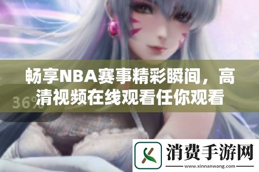 畅享NBA赛事精彩瞬间-高清视频在线观看任你观看