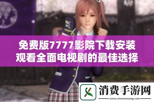 免费版7777影院下载安装观看全面电视剧的最佳选择和技巧