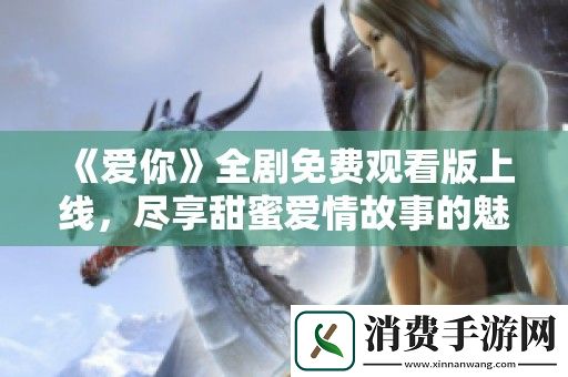 爱你全剧免费观看版上线-尽享甜蜜爱情故事的魅力与感动
