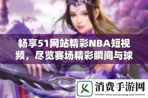畅享51网站精彩NBA短视频-尽览赛场精彩瞬间与球星风采